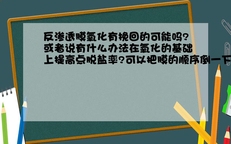 反渗透膜氧化有挽回的可能吗?或者说有什么办法在氧化的基础上提高点脱盐率?可以把膜的顺序倒一下吗?