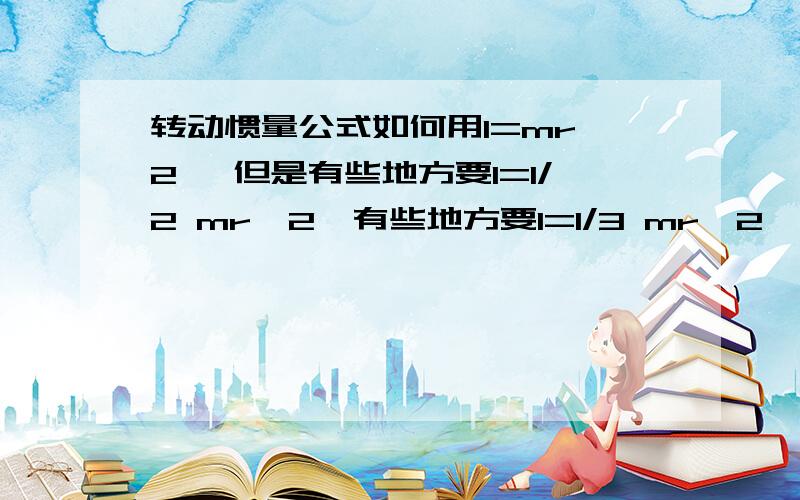 转动惯量公式如何用I=mr^2 ,但是有些地方要I=1/2 mr^2,有些地方要I=1/3 mr^2,什么情况用哪个?