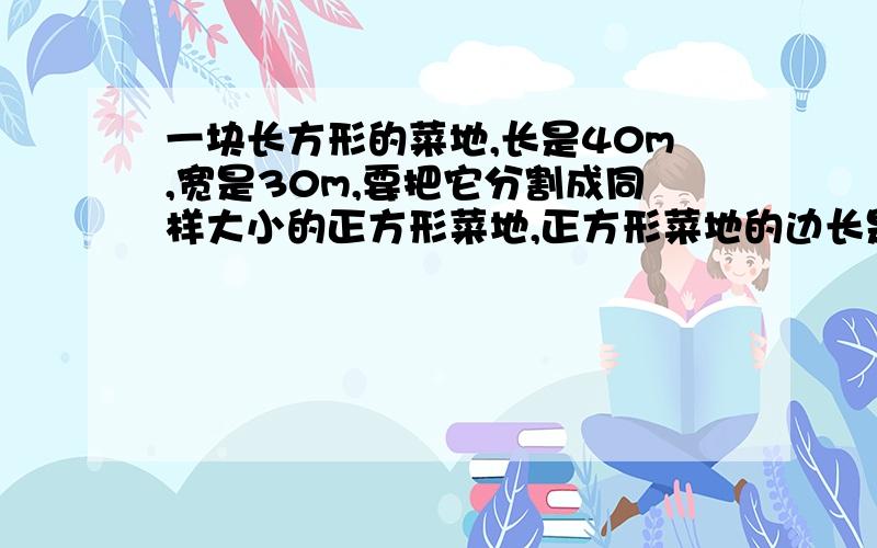 一块长方形的菜地,长是40m,宽是30m,要把它分割成同样大小的正方形菜地,正方形菜地的边长是多少?