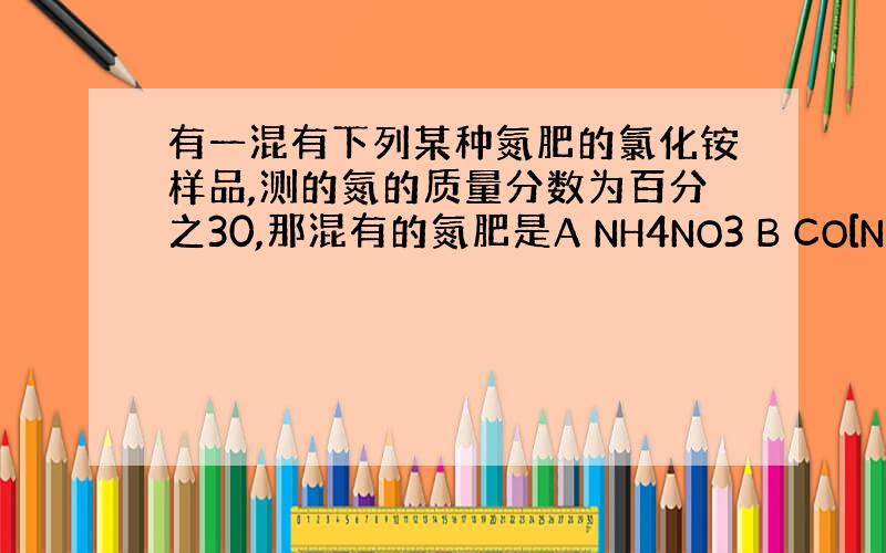 有一混有下列某种氮肥的氯化铵样品,测的氮的质量分数为百分之30,那混有的氮肥是A NH4NO3 B CO[NH2]2