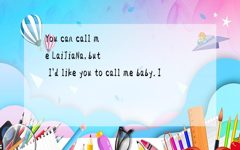 You can call me LaiJiaNa,but I'd like you to call me baby.I