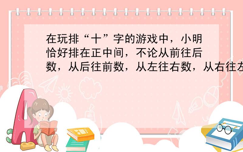 在玩排“十”字的游戏中，小明恰好排在正中间，不论从前往后数，从后往前数，从左往右数，从右往左数，他都是第7个，一共有多少