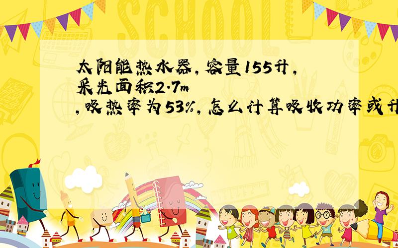 太阳能热水器,容量155升,采光面积2.7m²,吸热率为53%,怎么计算吸收功率或升温系数
