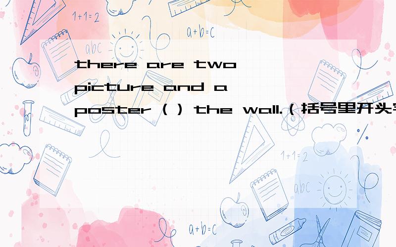 there are two picture and a poster ( ) the wall.（括号里开头字母为e)