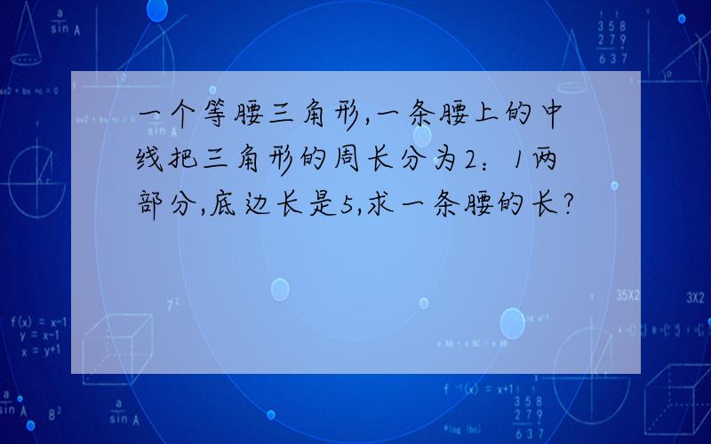 一个等腰三角形,一条腰上的中线把三角形的周长分为2：1两部分,底边长是5,求一条腰的长?