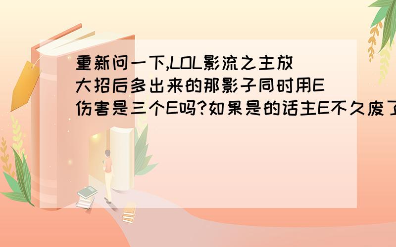 重新问一下,LOL影流之主放大招后多出来的那影子同时用E伤害是三个E吗?如果是的话主E不久废了