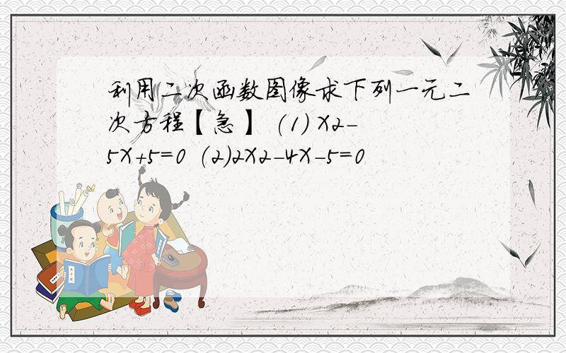 利用二次函数图像求下列一元二次方程【急】 (1) X2-5X+5=0 （2）2X2-4X-5=0