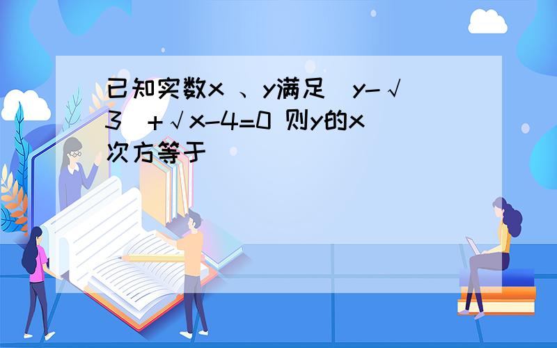 已知实数x 、y满足|y-√3|+√x-4=0 则y的x次方等于