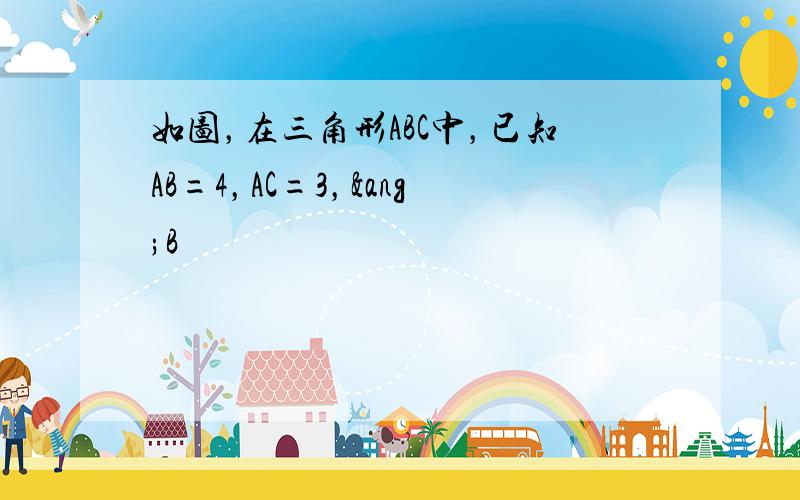 如图，在三角形ABC中，已知AB=4，AC=3，∠B