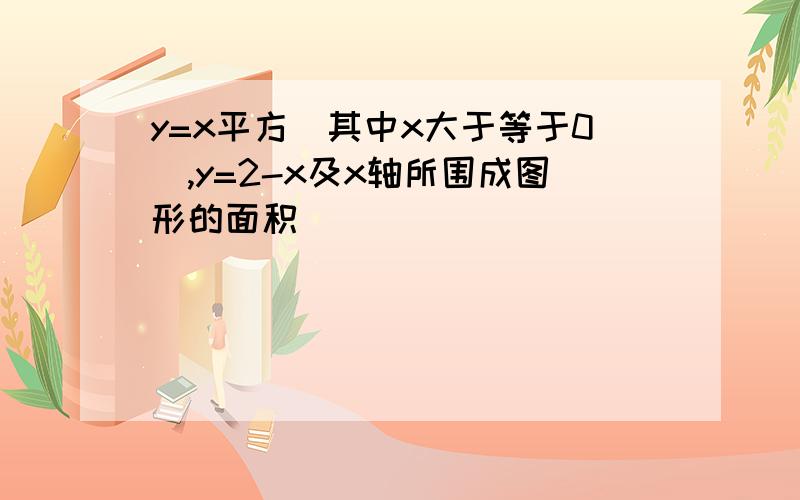 y=x平方（其中x大于等于0）,y=2-x及x轴所围成图形的面积