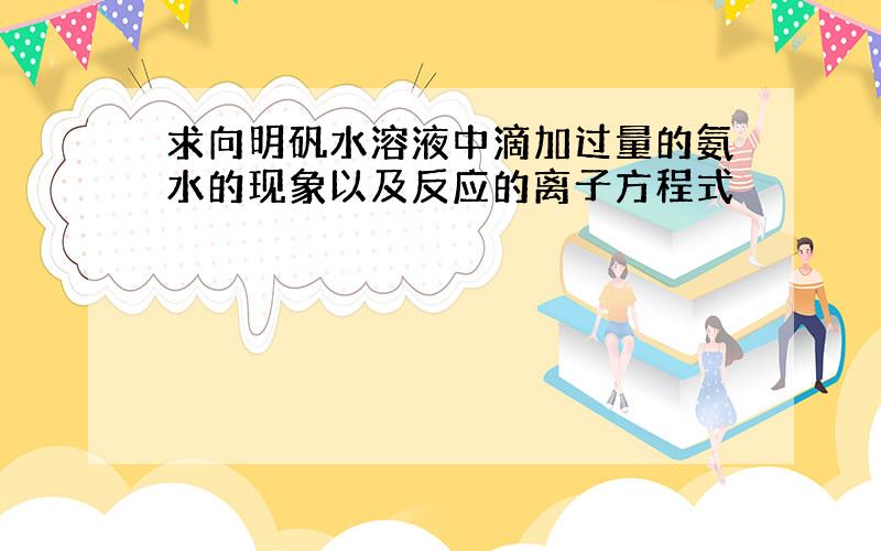 求向明矾水溶液中滴加过量的氨水的现象以及反应的离子方程式