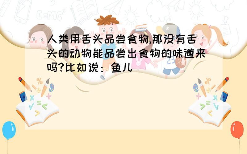 人类用舌头品尝食物,那没有舌头的动物能品尝出食物的味道来吗?比如说：鱼儿