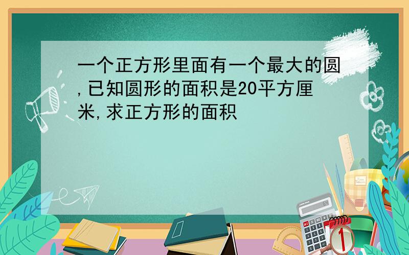 一个正方形里面有一个最大的圆,已知圆形的面积是20平方厘米,求正方形的面积