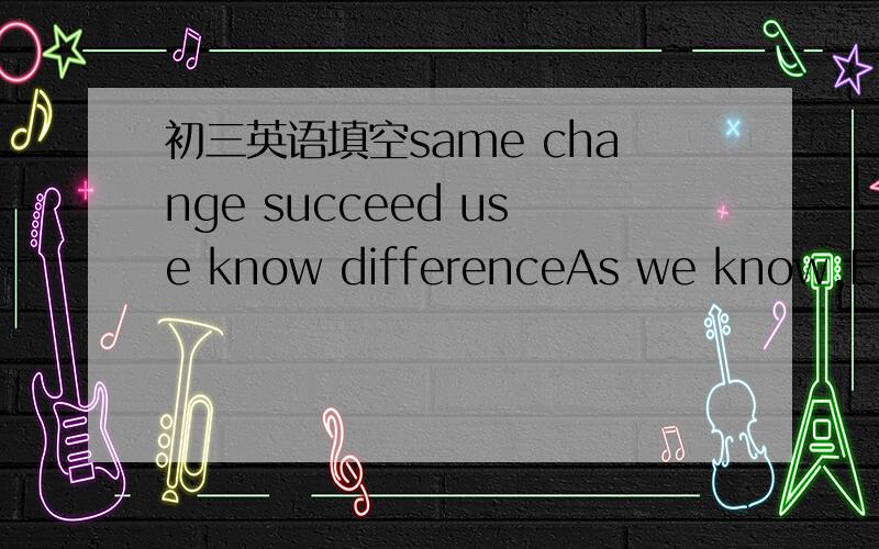 初三英语填空same change succeed use know differenceAs we know,Engl