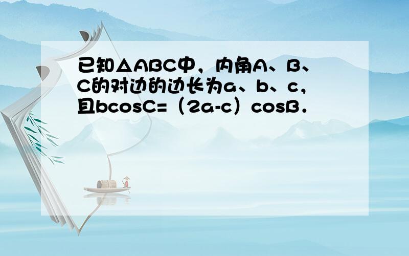 已知△ABC中，内角A、B、C的对边的边长为a、b、c，且bcosC=（2a-c）cosB．