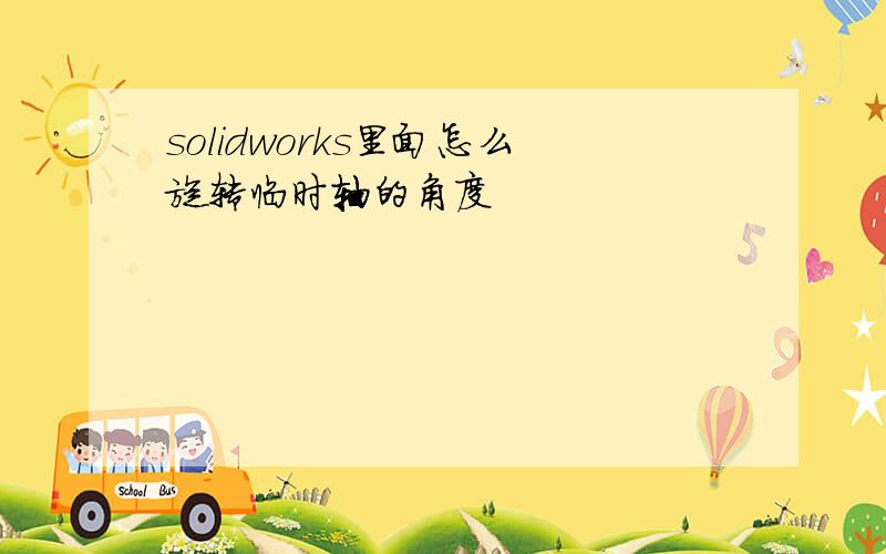 solidworks里面怎么旋转临时轴的角度