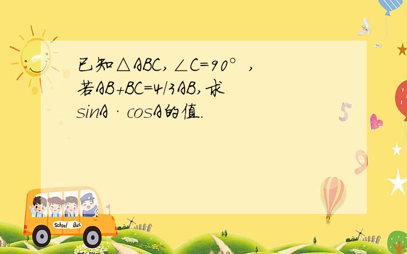 已知△ABC,∠C=90°,若AB+BC=4/3AB,求sinA·cosA的值.