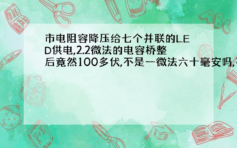 市电阻容降压给七个并联的LED供电,2.2微法的电容桥整后竟然100多伏,不是一微法六十毫安吗,不敢接啊