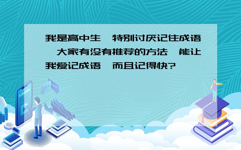 我是高中生,特别讨厌记住成语,大家有没有推荐的方法,能让我爱记成语,而且记得快?