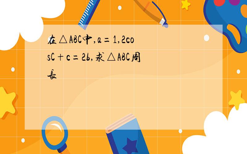 在△ABC中,a=1,2cosC+c=2b,求△ABC周长