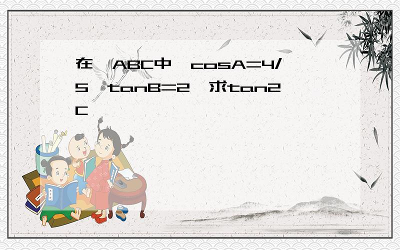 在△ABC中,cosA=4/5,tanB=2,求tan2C