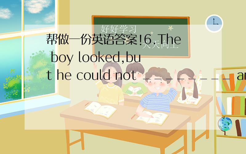 帮做一份英语答案!6.The boy looked,but he could not ________ anything