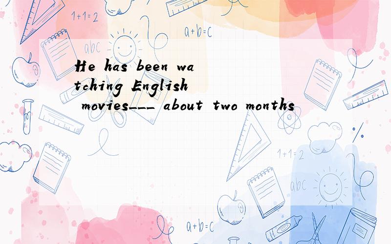 He has been watching English movies___ about two months