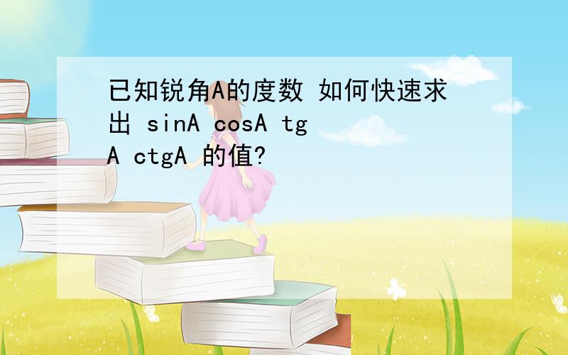 已知锐角A的度数 如何快速求出 sinA cosA tgA ctgA 的值?