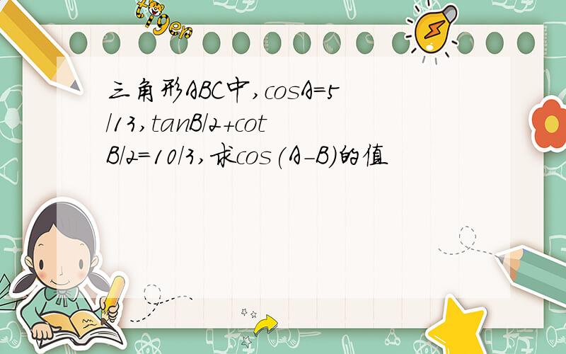 三角形ABC中,cosA=5/13,tanB/2+cotB/2=10/3,求cos(A-B)的值