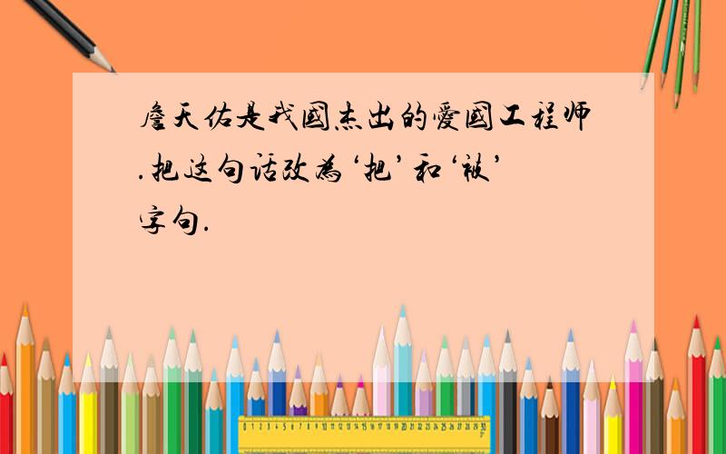 詹天佑是我国杰出的爱国工程师.把这句话改为‘把’和‘被’字句.