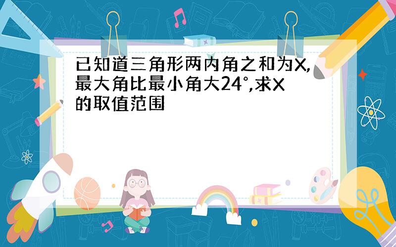 已知道三角形两内角之和为X,最大角比最小角大24°,求X的取值范围