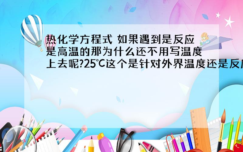 热化学方程式 如果遇到是反应是高温的那为什么还不用写温度上去呢?25℃这个是针对外界温度还是反应温度