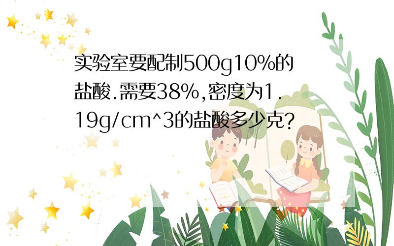 实验室要配制500g10%的盐酸.需要38%,密度为1.19g/cm^3的盐酸多少克?