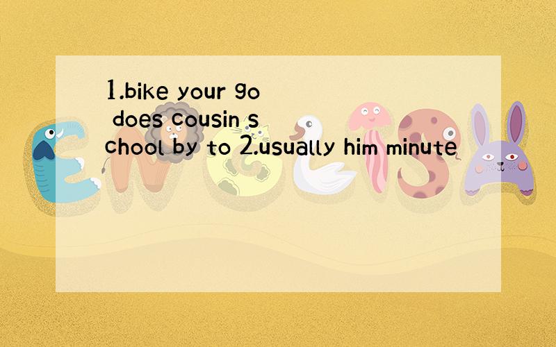 1.bike your go does cousin school by to 2.usually him minute