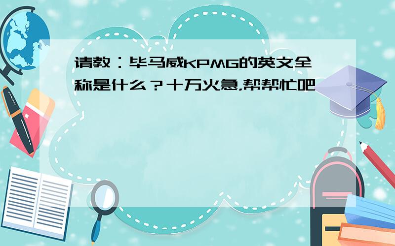 请教：毕马威KPMG的英文全称是什么？十万火急，帮帮忙吧