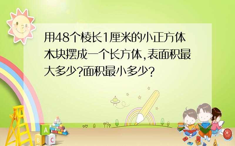 用48个棱长1厘米的小正方体木块摆成一个长方体,表面积最大多少?面积最小多少?