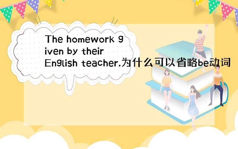 The homework given by their English teacher.为什么可以省略be动词