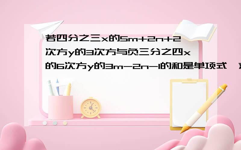 若四分之三x的5m+2n+2次方y的3次方与负三分之四x的6次方y的3m-2n-1的和是单项式,求m,n的值.