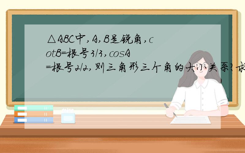 △ABC中,A,B是锐角,cotB=根号3/3,cosA=根号2/2,则三角形三个角的大小关系?求过程