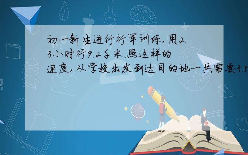 初一新生进行行军训练,用2.3小时行9.2千米.照这样的速度,从学校出发到达目的地一共需要3.5