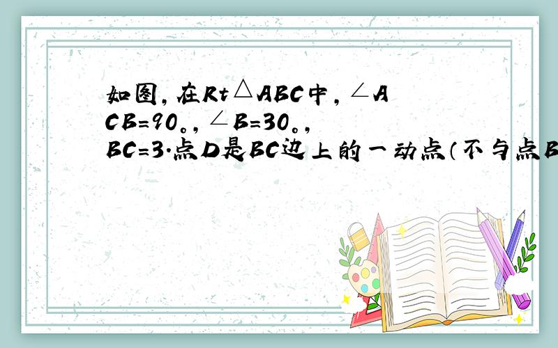 如图，在Rt△ABC中，∠ACB=90°，∠B=30°，BC=3．点D是BC边上的一动点（不与点B、C重合），过点D作D