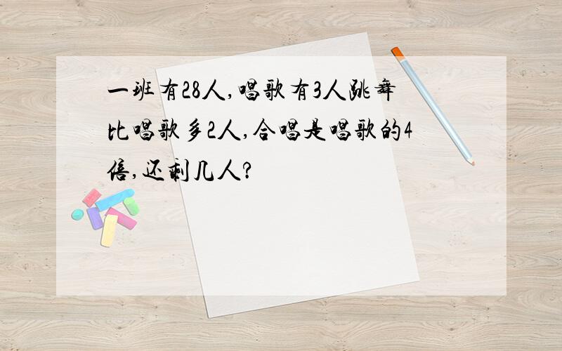 一班有28人,唱歌有3人跳舞比唱歌多2人,合唱是唱歌的4倍,还剩几人?