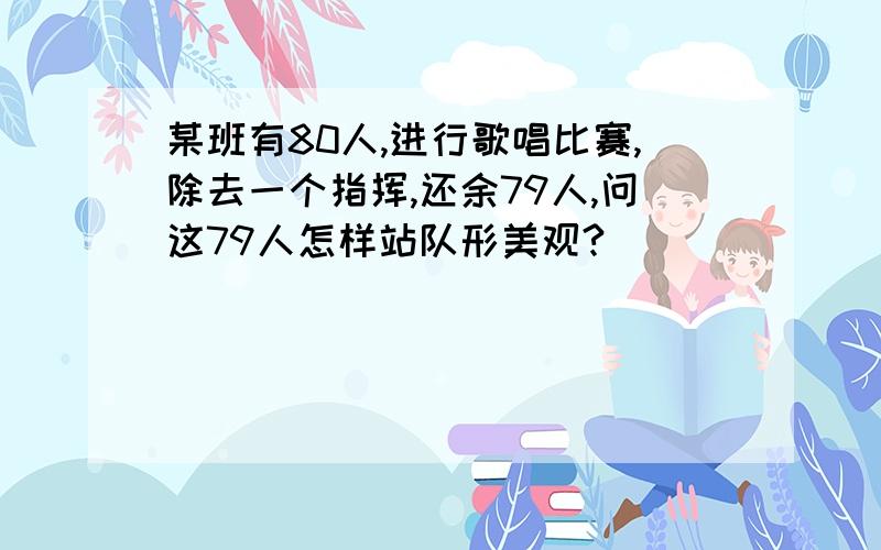 某班有80人,进行歌唱比赛,除去一个指挥,还余79人,问这79人怎样站队形美观?