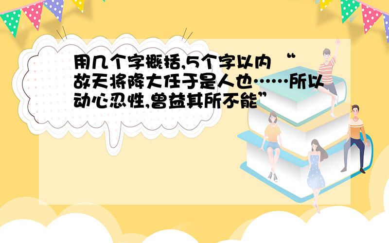 用几个字概括,5个字以内 “故天将降大任于是人也……所以动心忍性,曾益其所不能”