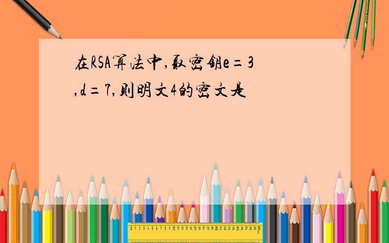 在RSA算法中,取密钥e=3,d=7,则明文4的密文是