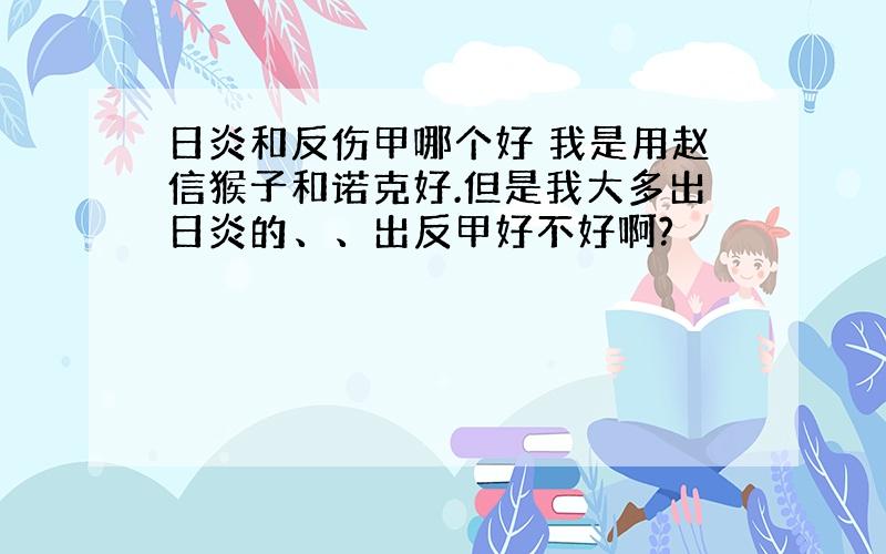 日炎和反伤甲哪个好 我是用赵信猴子和诺克好.但是我大多出日炎的、、出反甲好不好啊?