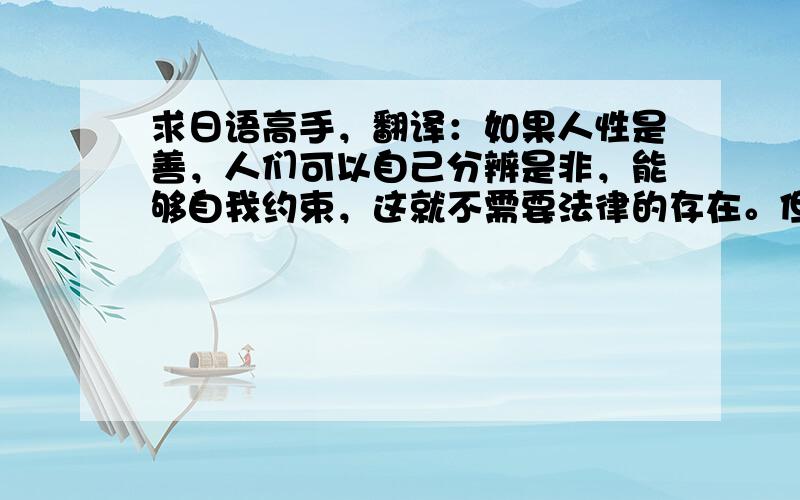 求日语高手，翻译：如果人性是善，人们可以自己分辨是非，能够自我约束，这就不需要法律的存在。但正因为人性本为恶，因此我们才