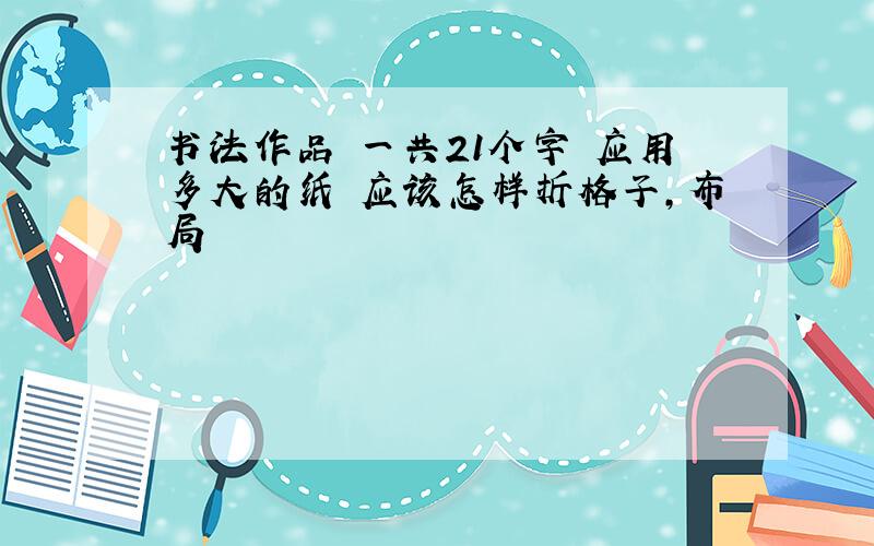 书法作品 一共21个字 应用多大的纸 应该怎样折格子,布局