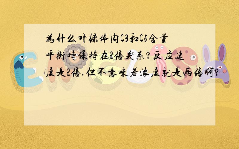 为什么叶绿体内C3和C5含量平衡时保持在2倍关系?反应速度是2倍,但不意味着浓度就是两倍啊?