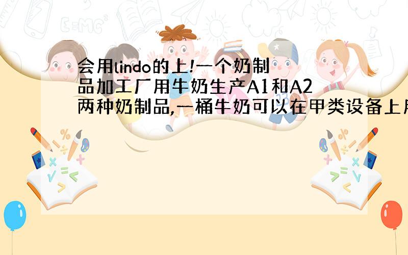 会用lindo的上!一个奶制品加工厂用牛奶生产A1和A2两种奶制品,一桶牛奶可以在甲类设备上用12个小时加工成3公斤A1